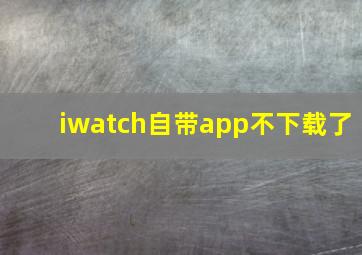 iwatch自带app不下载了