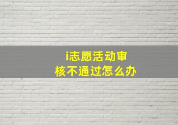 i志愿活动审核不通过怎么办