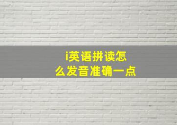 i英语拼读怎么发音准确一点