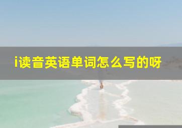 i读音英语单词怎么写的呀