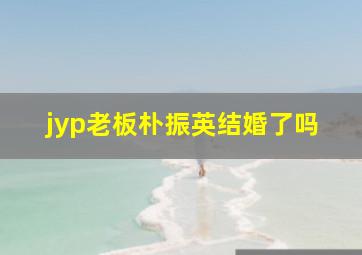 jyp老板朴振英结婚了吗