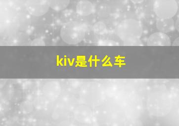 kiv是什么车