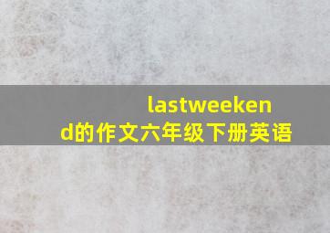 lastweekend的作文六年级下册英语