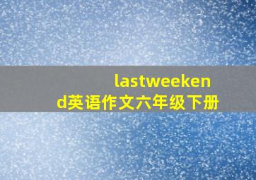 lastweekend英语作文六年级下册