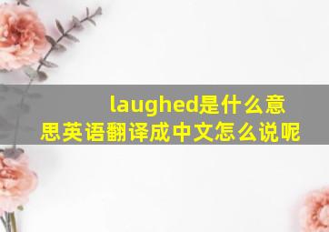 laughed是什么意思英语翻译成中文怎么说呢