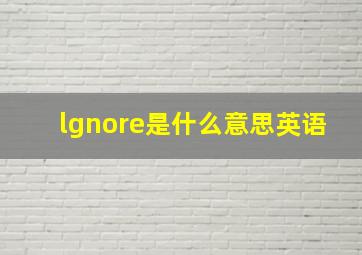 lgnore是什么意思英语