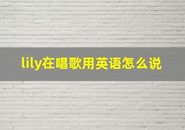 lily在唱歌用英语怎么说