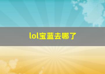 lol宝蓝去哪了