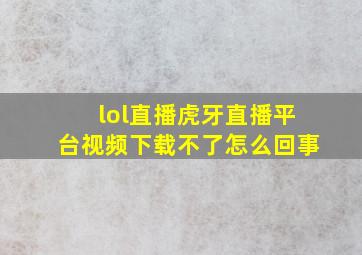 lol直播虎牙直播平台视频下载不了怎么回事