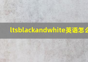 ltsblackandwhite英语怎么说