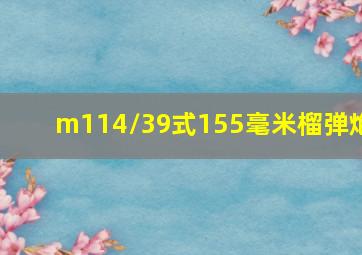 m114/39式155毫米榴弹炮