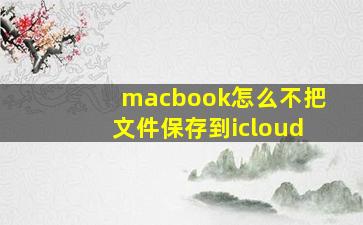 macbook怎么不把文件保存到icloud