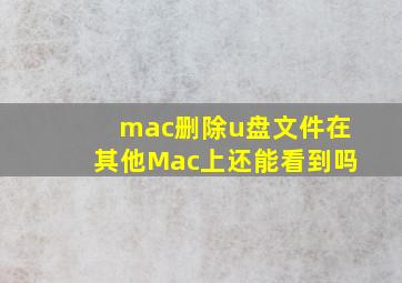 mac删除u盘文件在其他Mac上还能看到吗