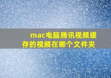 mac电脑腾讯视频缓存的视频在哪个文件夹