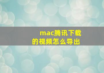 mac腾讯下载的视频怎么导出