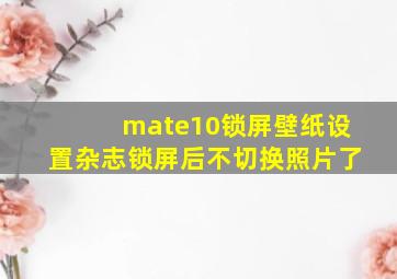 mate10锁屏壁纸设置杂志锁屏后不切换照片了