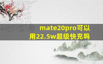 mate20pro可以用22.5w超级快充吗