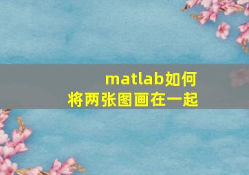 matlab如何将两张图画在一起