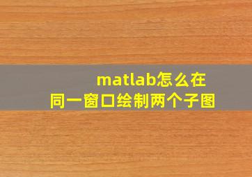 matlab怎么在同一窗口绘制两个子图