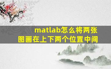 matlab怎么将两张图画在上下两个位置中间