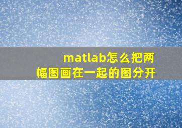 matlab怎么把两幅图画在一起的图分开