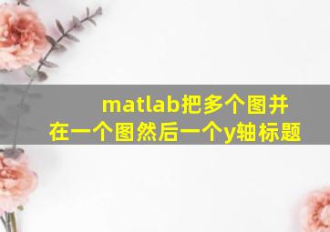 matlab把多个图并在一个图然后一个y轴标题