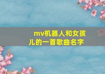 mv机器人和女孩儿的一首歌曲名字