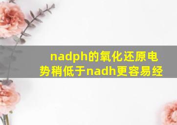 nadph的氧化还原电势稍低于nadh更容易经