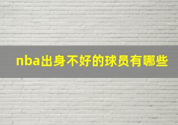 nba出身不好的球员有哪些