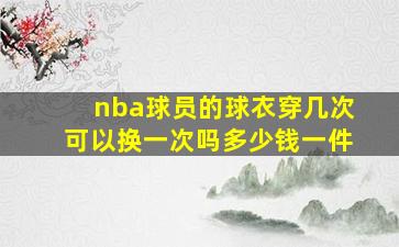 nba球员的球衣穿几次可以换一次吗多少钱一件