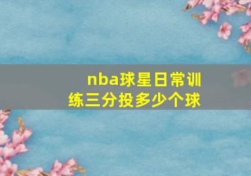 nba球星日常训练三分投多少个球