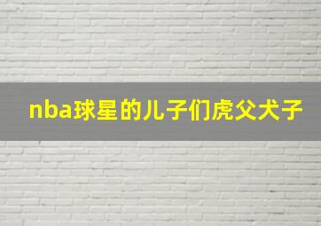 nba球星的儿子们虎父犬子