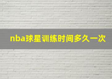 nba球星训练时间多久一次