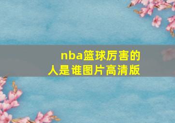 nba篮球厉害的人是谁图片高清版