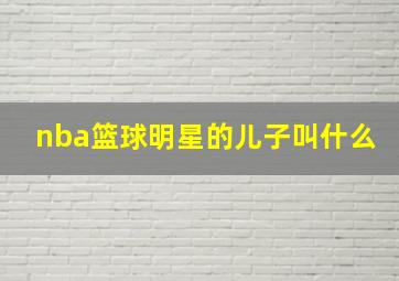 nba篮球明星的儿子叫什么