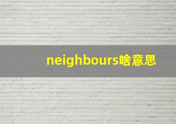 neighbours啥意思