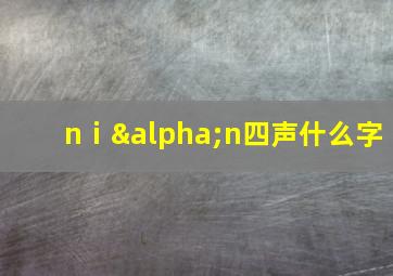 nⅰαn四声什么字