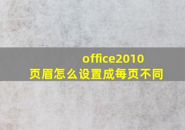 office2010页眉怎么设置成每页不同