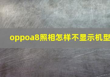 oppoa8照相怎样不显示机型