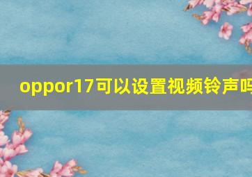 oppor17可以设置视频铃声吗