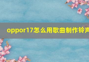 oppor17怎么用歌曲制作铃声