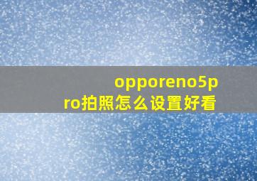 opporeno5pro拍照怎么设置好看