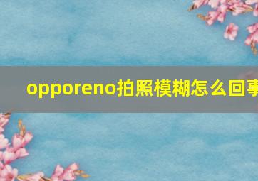 opporeno拍照模糊怎么回事