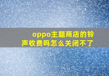 oppo主题商店的铃声收费吗怎么关闭不了