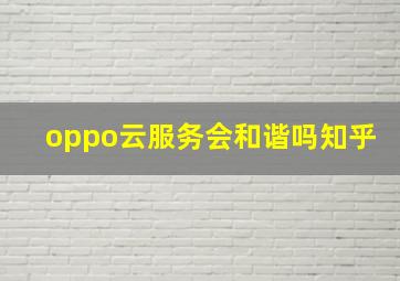 oppo云服务会和谐吗知乎