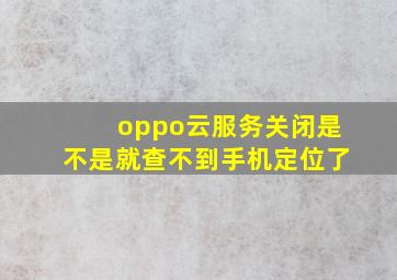 oppo云服务关闭是不是就查不到手机定位了