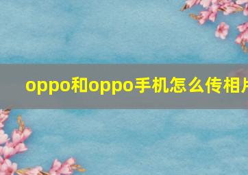 oppo和oppo手机怎么传相片