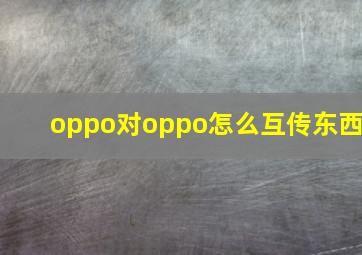 oppo对oppo怎么互传东西