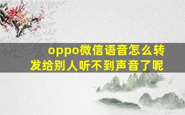 oppo微信语音怎么转发给别人听不到声音了呢