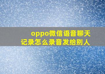 oppo微信语音聊天记录怎么录音发给别人